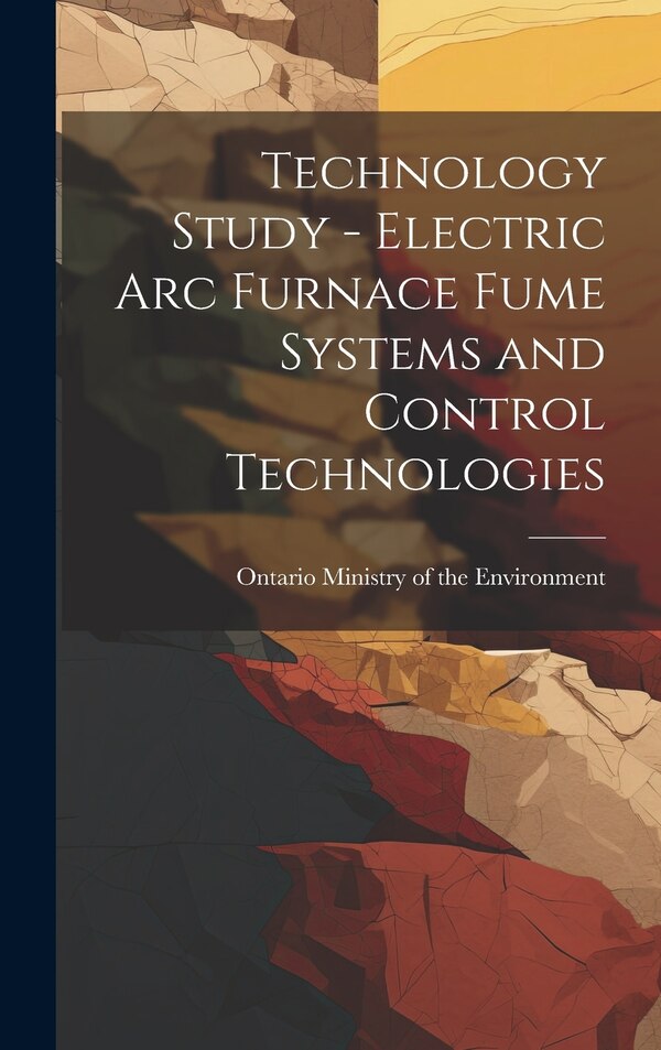 Technology Study - Electric Arc Furnace Fume Systems and Control Technologies by Ontario Ministry Of The Environment, Hardcover | Indigo Chapters