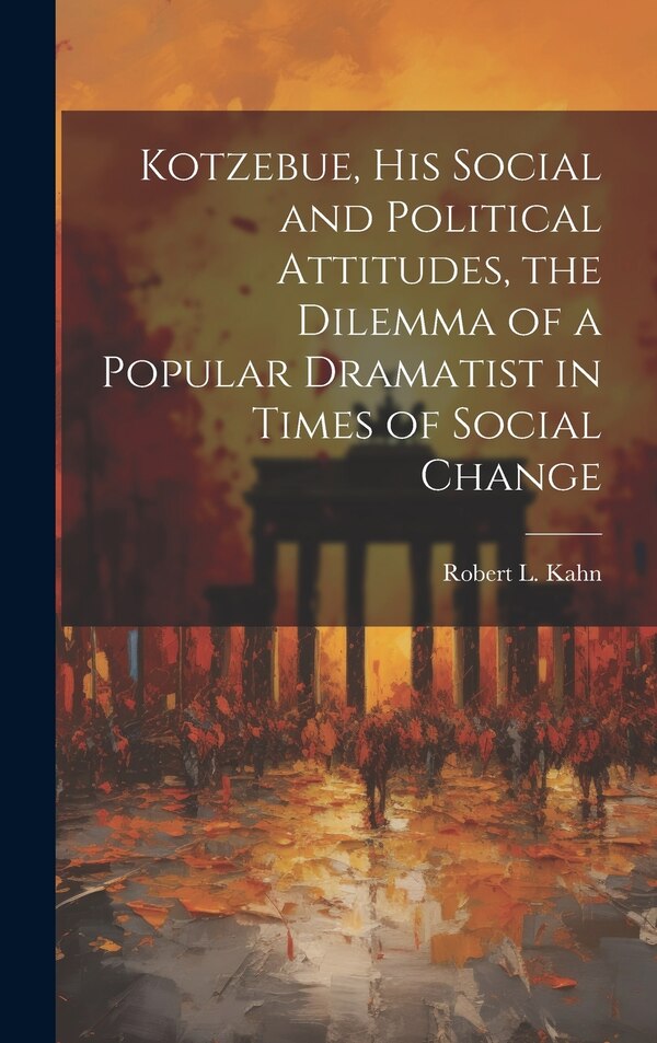 Kotzebue his Social and Political Attitudes the Dilemma of a Popular Dramatist in Times of Social Change by Robert L 1923-1970 Kahn, Hardcover
