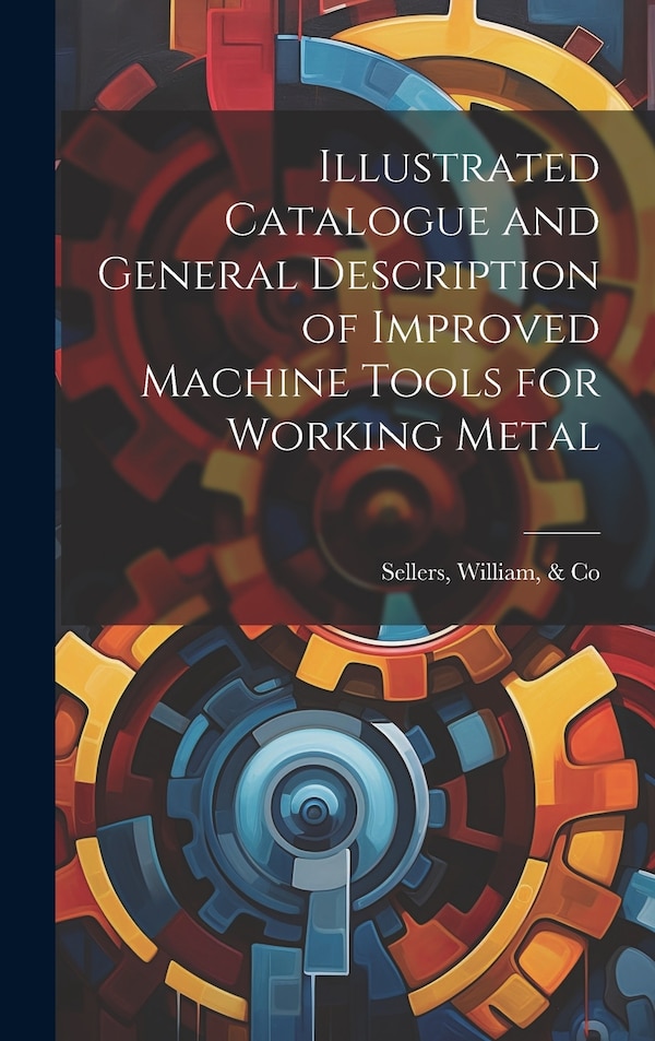 Illustrated Catalogue and General Description of Improved Machine Tools for Working Metal by William Sellers, Hardcover | Indigo Chapters