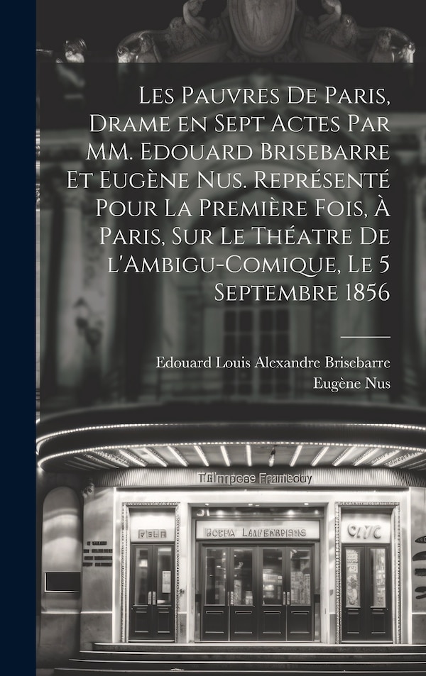 Les pauvres de Paris drame en sept actes par MM. Edouard Brisebarre et Eugène Nus. Représenté pour la première fois à Paris sur le