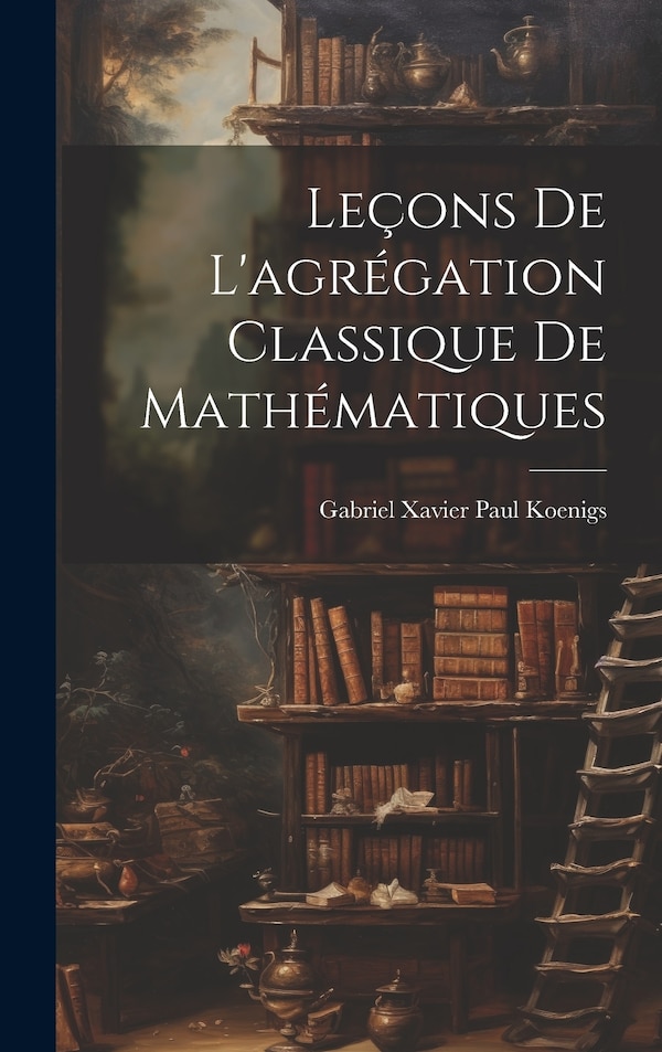 Leçons de l'agrégation classique de mathématiques by Gabriel Xavier Paul Koenigs, Hardcover | Indigo Chapters