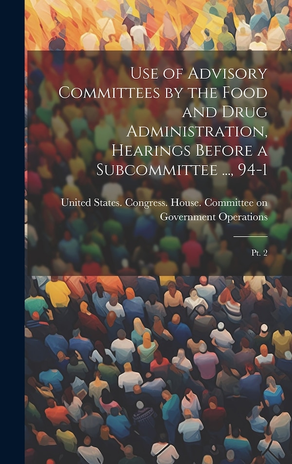 Use of Advisory Committees by the Food and Drug Administration Hearings Before a Subcommittee by United States Congress House Commi, Hardcover