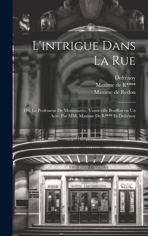 L'intrigue dans la rue; ou Le professeur de Montmartre; vaudeville bouffon en un acte. Par MM. Maxime de R**** et Defrénoy by Maxime De Redon