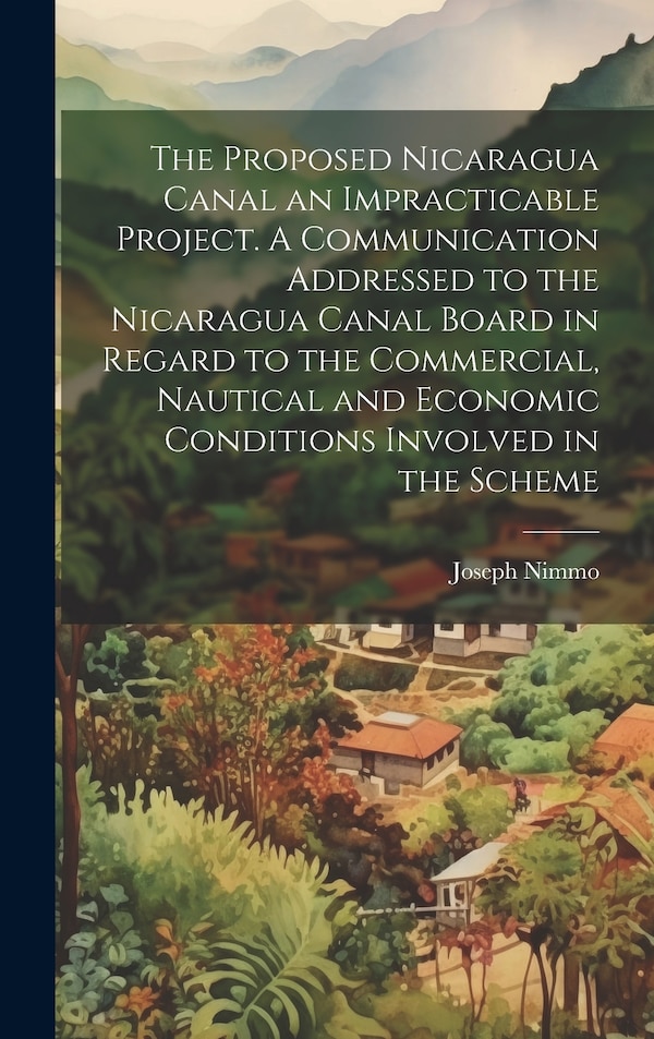 The Proposed Nicaragua Canal an Impracticable Project. A Communication Addressed to the Nicaragua Canal Board in Regard to the Commercial