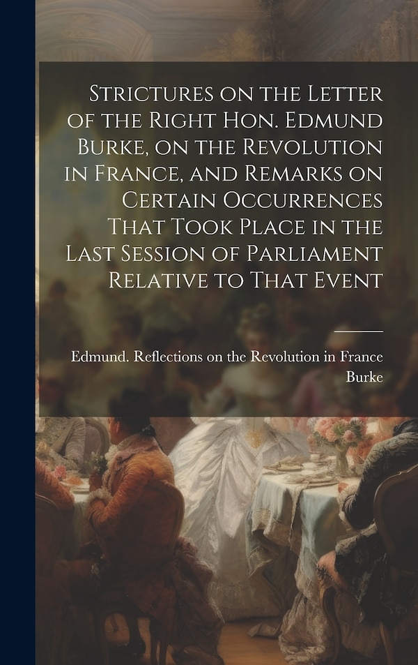 Strictures on the Letter of the Right Hon. Edmund Burke on the Revolution in France and Remarks on Certain Occurrences That Took Place in