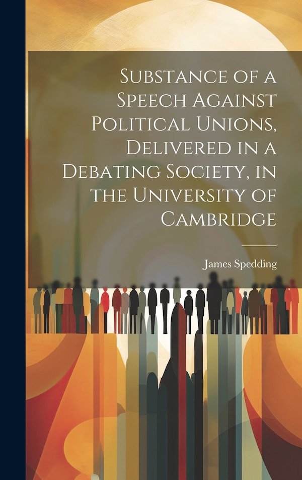 Substance of a Speech Against Political Unions Delivered in a Debating Society in the University of Cambridge by James Spedding, Hardcover