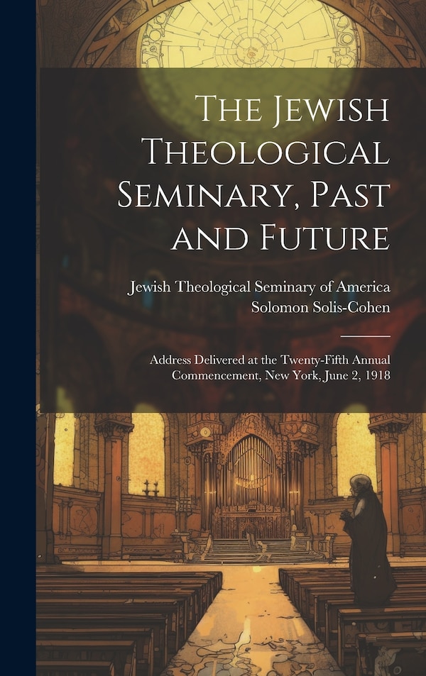 The Jewish Theological Seminary Past and Future; Address Delivered at the Twenty-fifth Annual Commencement New York June 2 1918 | Indigo Chapters