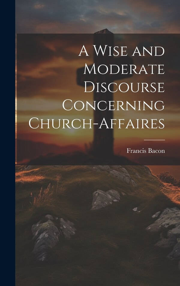 A Wise and Moderate Discourse Concerning Church-affaires by Francis Bacon, Hardcover | Indigo Chapters
