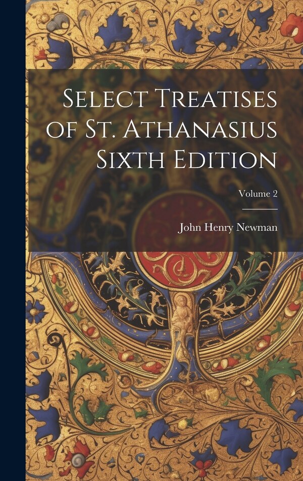 Select Treatises of St. Athanasius Sixth Edition; Volume 2 by John Henry Newman, Hardcover | Indigo Chapters