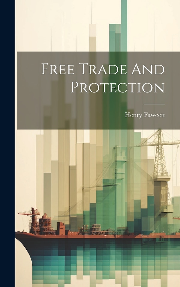 Free Trade And Protection by Henry Fawcett, Hardcover | Indigo Chapters