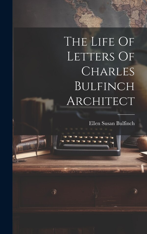 The Life Of Letters Of Charles Bulfinch Architect by Ellen Susan Bulfinch, Hardcover | Indigo Chapters