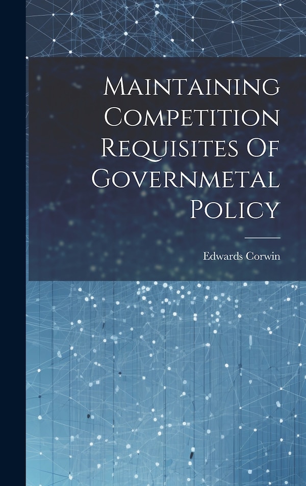 Maintaining Competition Requisites Of Governmetal Policy by Edwards Corwin, Hardcover | Indigo Chapters