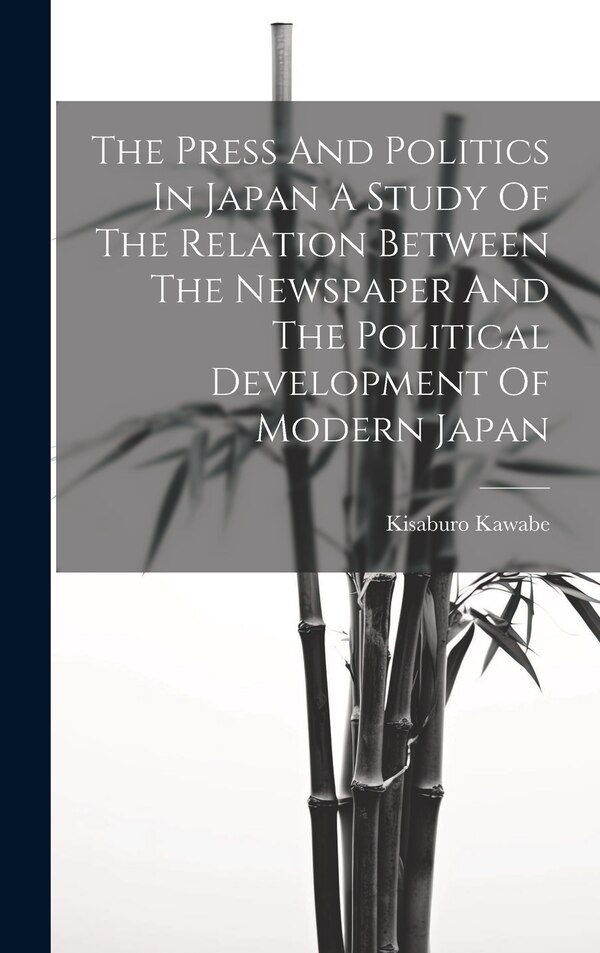 The Press And Politics In Japan A Study Of The Relation Between The Newspaper And The Political Development Of Modern Japan by Kisaburo Kawabe
