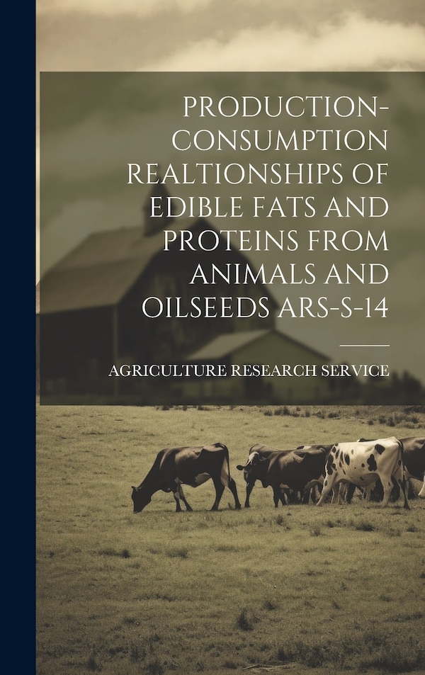 Production- Consumption Realtionships of Edible Fats and Proteins from Animals and Oilseeds Ars-S-14 by Agriculture Research Service, Hardcover