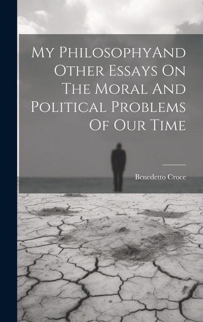 My PhilosophyAnd Other Essays On The Moral And Political Problems Of Our Time by BENEDETTO CROCE, Hardcover | Indigo Chapters