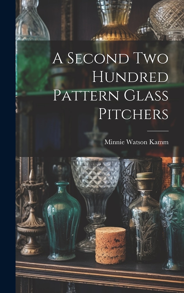 A Second Two Hundred Pattern Glass Pitchers by Minnie Watson Kamm, Hardcover | Indigo Chapters