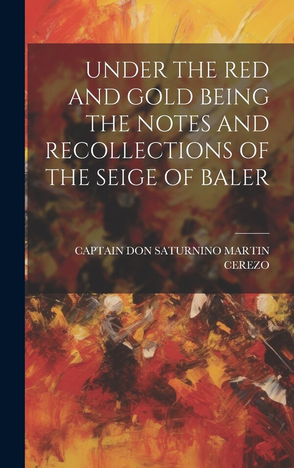 Under the Red and Gold Being the Notes and Recollections of the Seige of Baler by CAPTAIN DON SATURNINO MARTIN CEREZO, Hardcover | Indigo Chapters