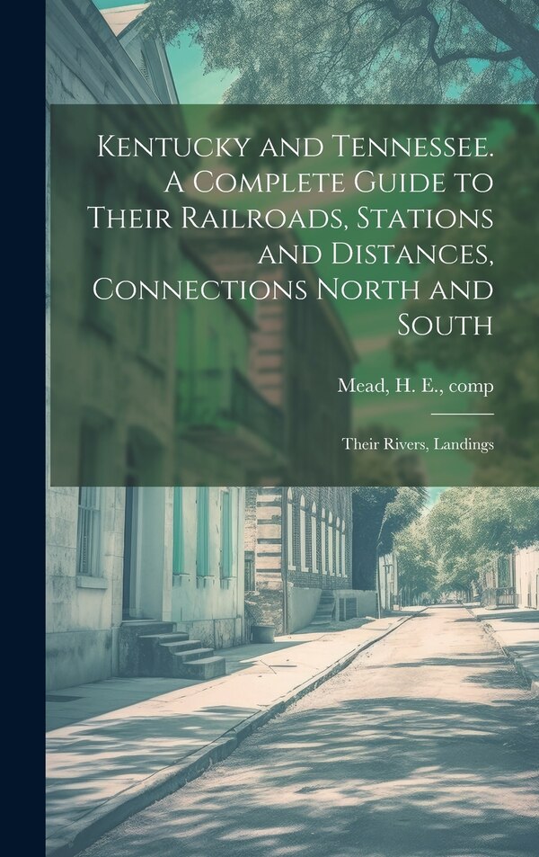 Kentucky and Tennessee. A Complete Guide to Their Railroads Stations and Distances Connections North and South; Their Rivers Landings