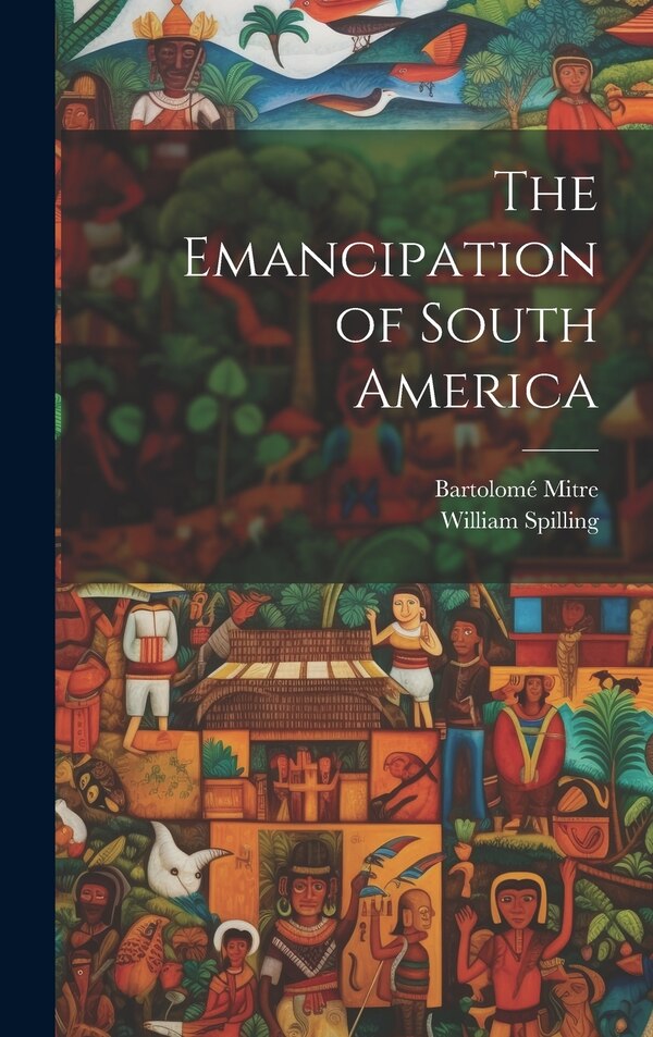 The Emancipation of South America by Bartolomé Mitre, Hardcover | Indigo Chapters