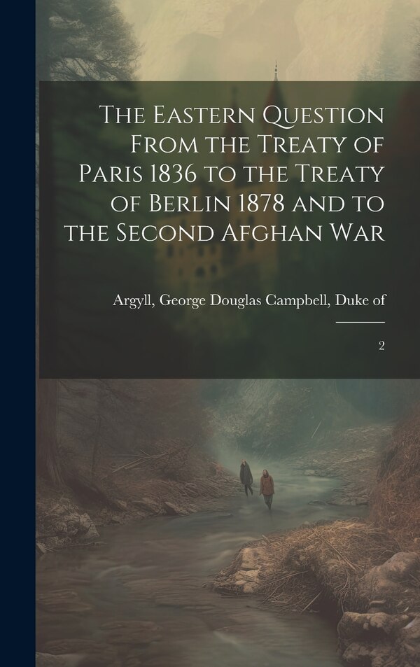 The Eastern Question From the Treaty of Paris 1836 to the Treaty of Berlin 1878 and to the Second Afghan War by George Douglas Campbell Duke Argyll