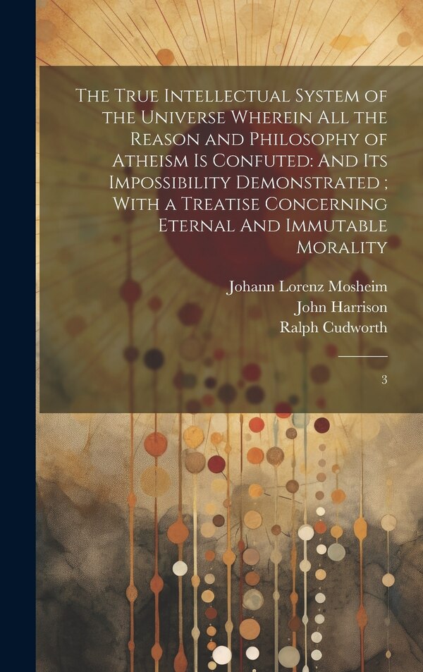 The True Intellectual System of the Universe Wherein all the Reason and Philosophy of Atheism is Confuted by Ralph Cudworth, Hardcover