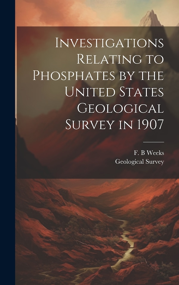 Investigations Relating to Phosphates by the United States Geological Survey in 1907 by F B Weeks, Hardcover | Indigo Chapters