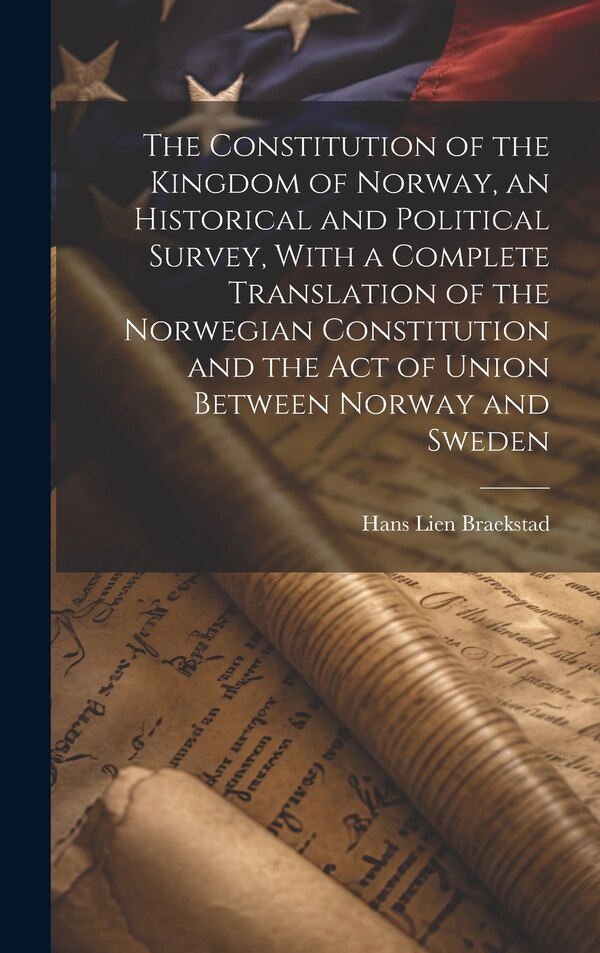 The Constitution of the Kingdom of Norway an Historical and Political Survey With a Complete Translation of the Norwegian Constitution