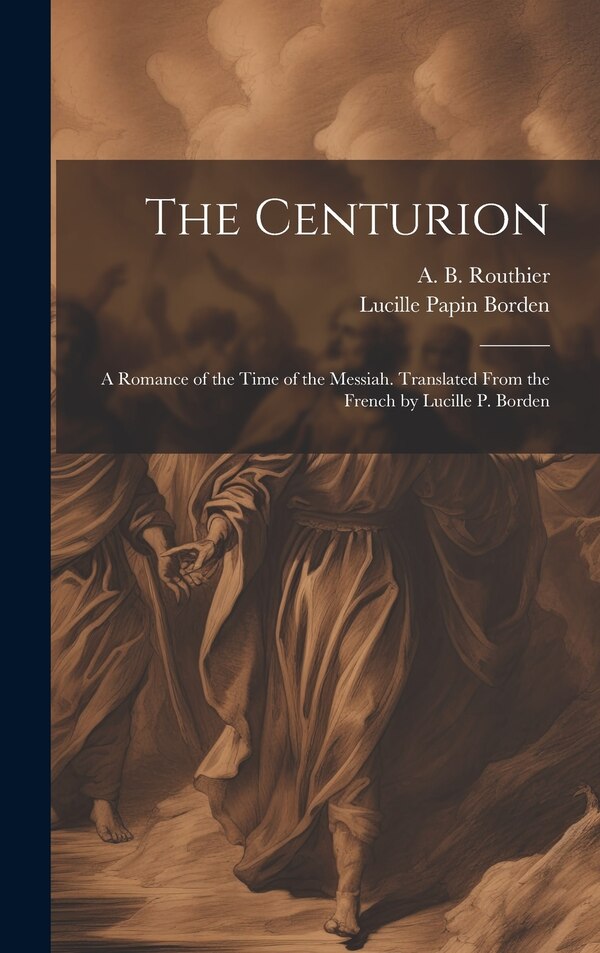 The Centurion; a Romance of the Time of the Messiah. Translated From the French by Lucille P. Borden by A B 1839-1920 Routhier, Hardcover
