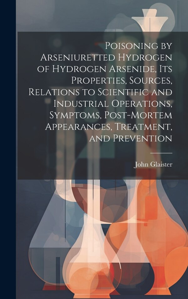 Poisoning by Arseniuretted Hydrogen of Hydrogen Arsenide its Properties Sources Relations to Scientific and Industrial Operations by John Glaister