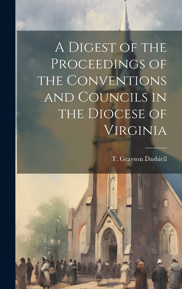 A Digest of the Proceedings of the Conventions and Councils in the Diocese of Virginia by T Grayson Dashiell, Hardcover | Indigo Chapters