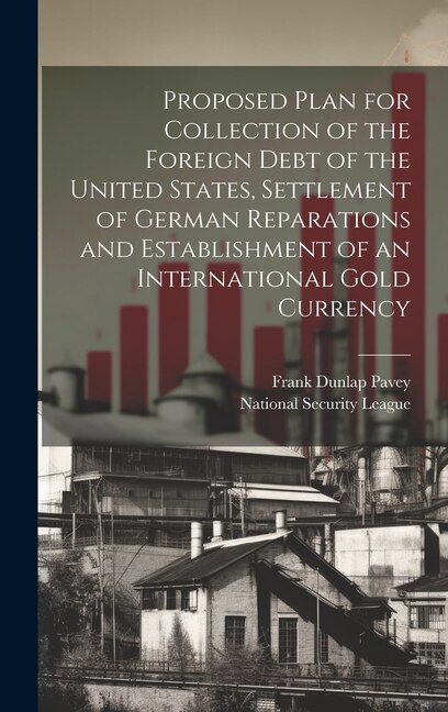 Proposed Plan for Collection of the Foreign Debt of the United States Settlement of German Reparations and Establishment of an by Frank Dunlap Pavey