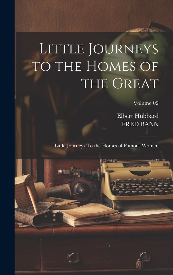 Little Journeys to the Homes of the Great by Elbert Hubbard