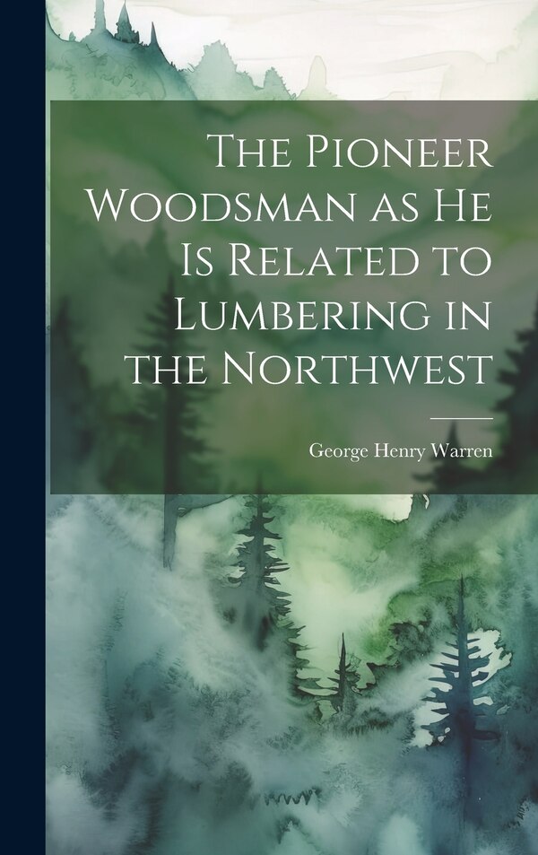 The Pioneer Woodsman as he is Related to Lumbering in the Northwest by George Henry Warren, Hardcover | Indigo Chapters