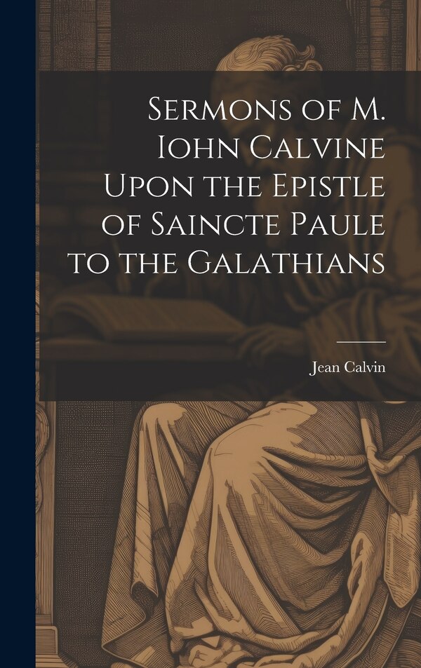 Sermons of M. Iohn Calvine Upon the Epistle of Saincte Paule to the Galathians by Jean Calvin, Hardcover | Indigo Chapters