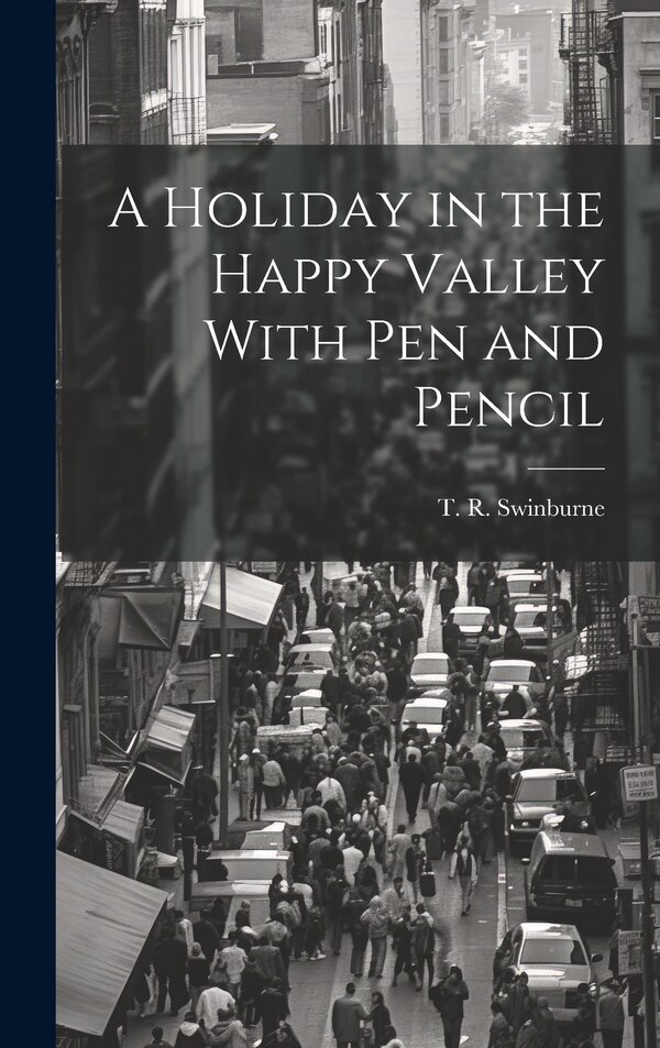 A Holiday in the Happy Valley With Pen and Pencil by T R Swinburne, Hardcover | Indigo Chapters