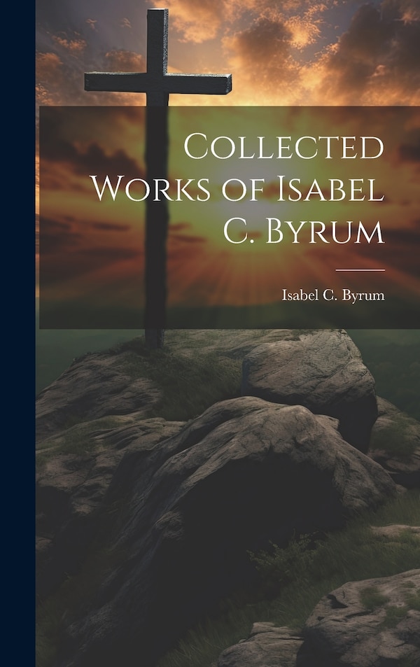 Collected Works of Isabel C. Byrum by Isabel C Byrum, Hardcover | Indigo Chapters