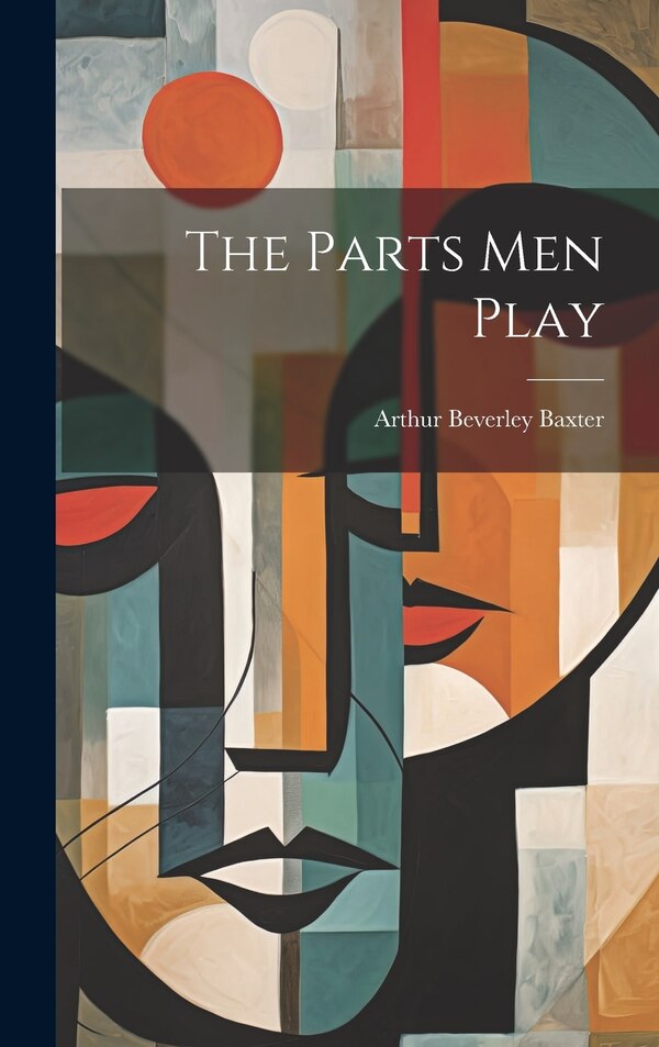 The Parts Men Play by Arthur Beverley Baxter, Hardcover | Indigo Chapters