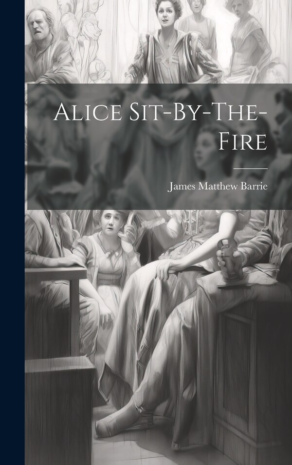 Alice Sit-By-The-Fire by James Matthew Barrie, Hardcover | Indigo Chapters