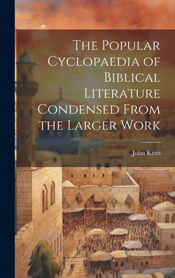 The Popular Cyclopaedia of Biblical Literature Condensed From the Larger Work by John Kitto, Hardcover | Indigo Chapters