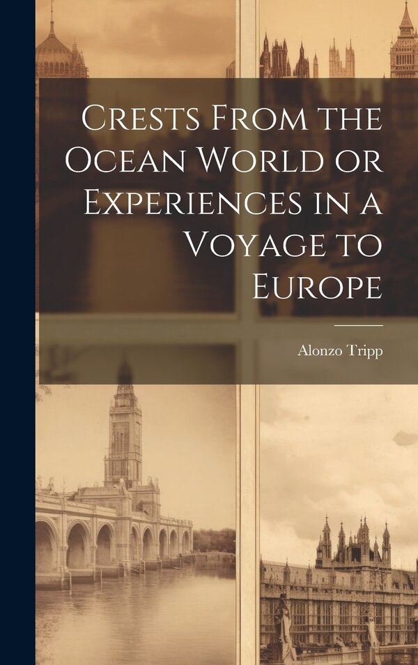 Crests From the Ocean World or Experiences in a Voyage to Europe by Alonzo Tripp, Hardcover | Indigo Chapters