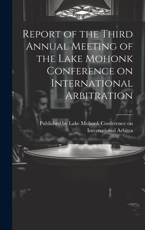 Report of the Third Annual Meeting of the Lake Mohonk Conference on International Arbitration by Lake Mohonk Conference on Internat, Hardcover