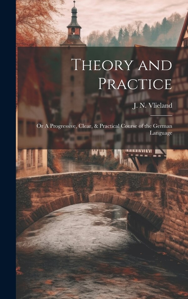 Theory and Practice; or A Progressive Clear & Practical Course of the German Language by J N Vlieland, Hardcover | Indigo Chapters
