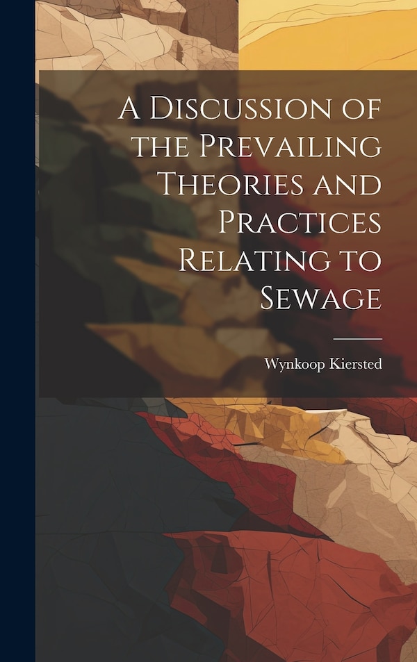 A Discussion of the Prevailing Theories and Practices Relating to Sewage by Wynkoop Kiersted, Hardcover | Indigo Chapters