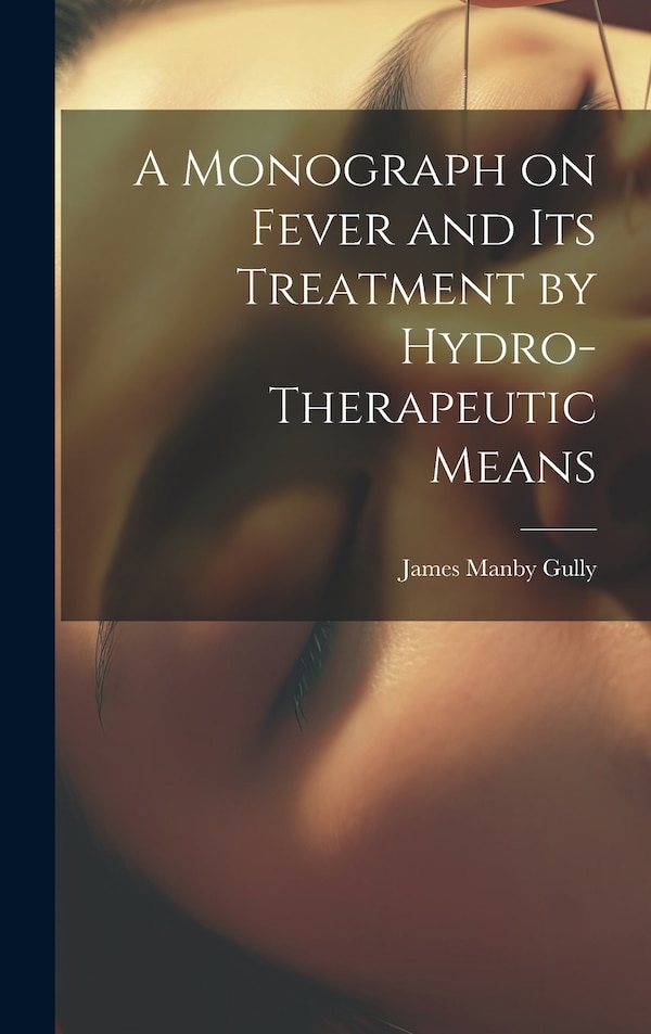 A Monograph on Fever and Its Treatment by Hydro-Therapeutic Means by James Manby Gully, Hardcover | Indigo Chapters