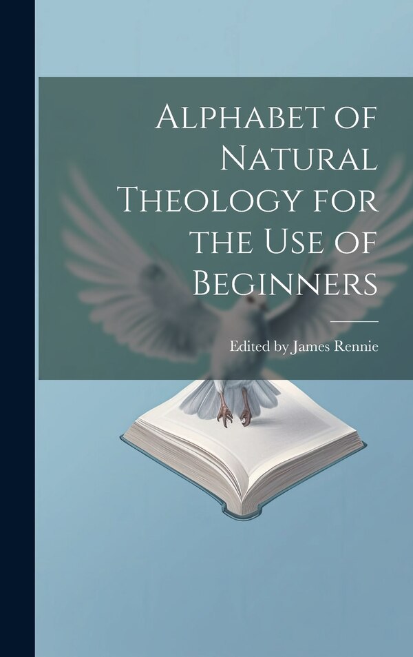 Alphabet of Natural Theology for the Use of Beginners by Edited James Rennie, Hardcover | Indigo Chapters