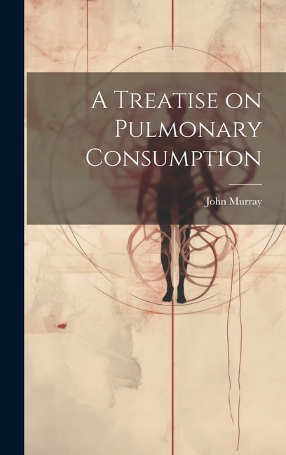 A Treatise on Pulmonary Consumption by John Murray, Hardcover | Indigo Chapters