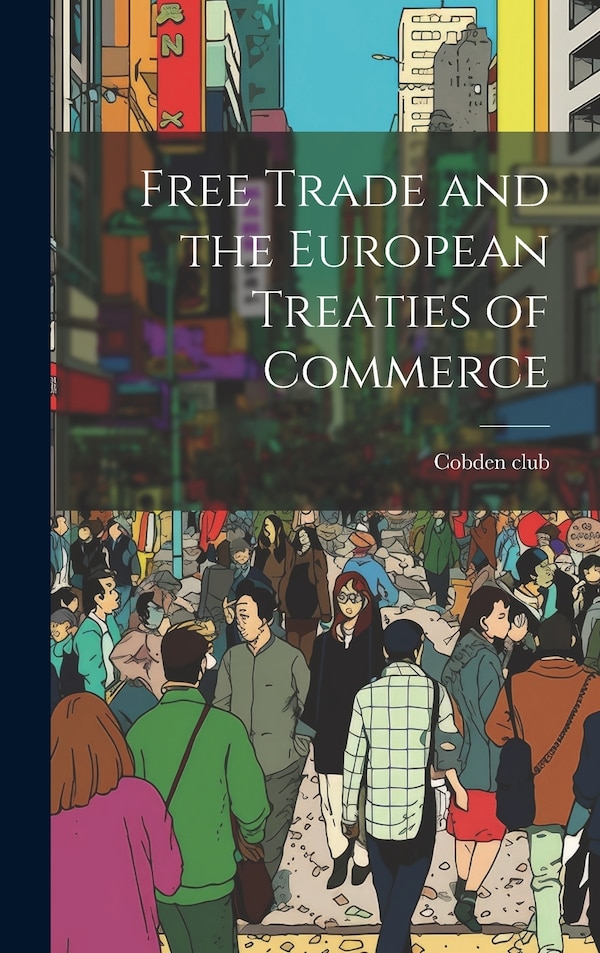 Free Trade and the European Treaties of Commerce by Cobden club, Hardcover | Indigo Chapters