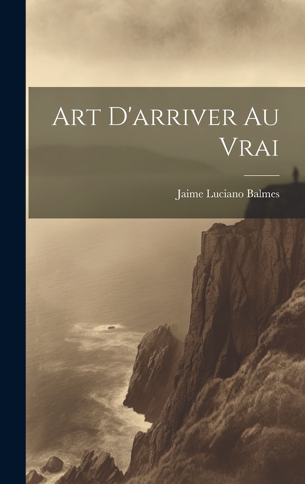 Art D'arriver au Vrai by Jaime Luciano Balmes, Hardcover | Indigo Chapters