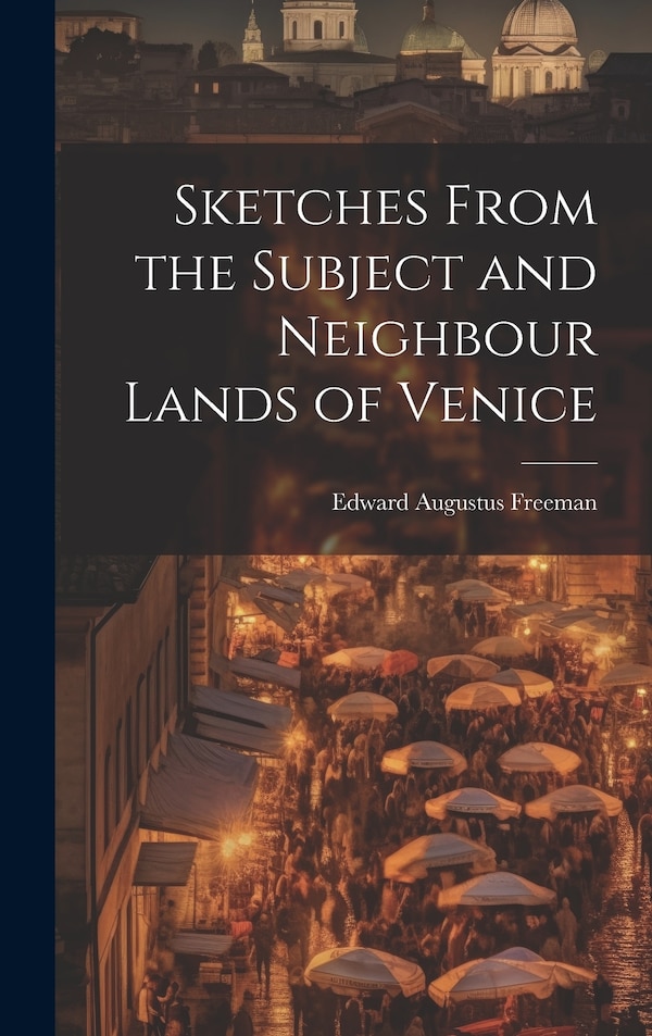 Sketches From the Subject and Neighbour Lands of Venice by Edward Augustus Freeman, Hardcover | Indigo Chapters