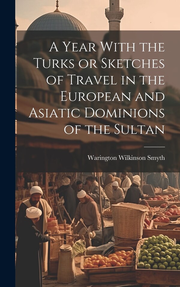 A Year With the Turks or Sketches of Travel in the European and Asiatic Dominions of the Sultan by Warington Wilkinson Smyth, Hardcover